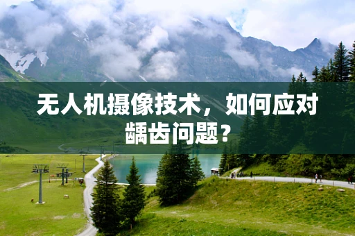 无人机摄像技术，如何应对龋齿问题？