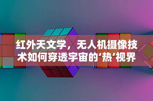 红外天文学，无人机摄像技术如何穿透宇宙的‘热’视界？
