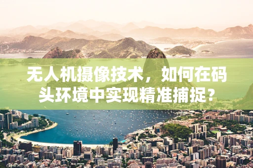 无人机摄像技术，如何在码头环境中实现精准捕捉？