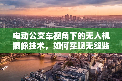 电动公交车视角下的无人机摄像技术，如何实现无缝监控与高效传输？