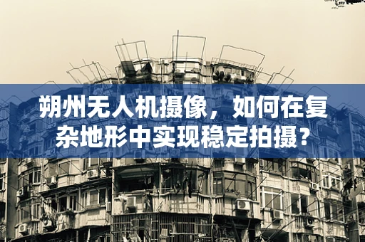 朔州无人机摄像，如何在复杂地形中实现稳定拍摄？