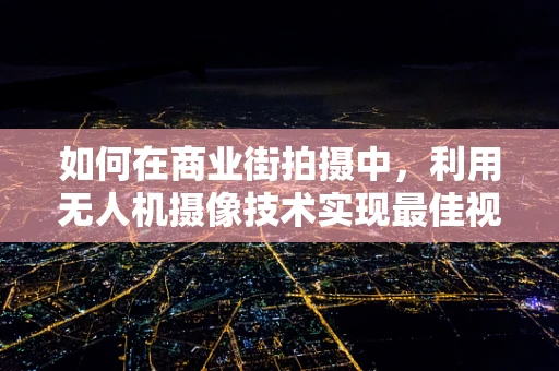 如何在商业街拍摄中，利用无人机摄像技术实现最佳视角与安全平衡？