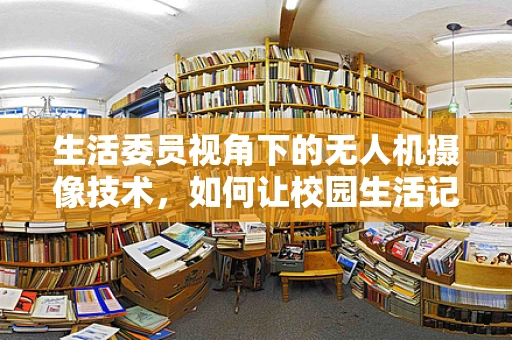 生活委员视角下的无人机摄像技术，如何让校园生活记录更生动？