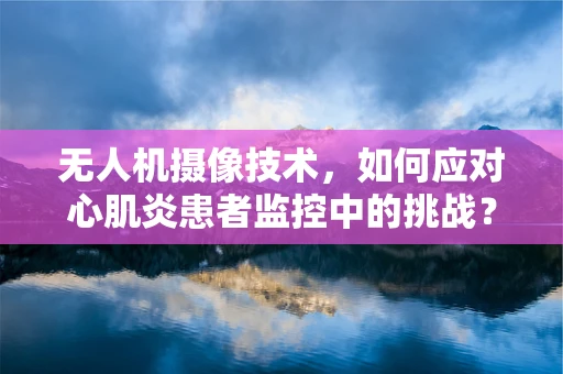 无人机摄像技术，如何应对心肌炎患者监控中的挑战？