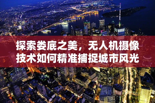 探索娄底之美，无人机摄像技术如何精准捕捉城市风光？