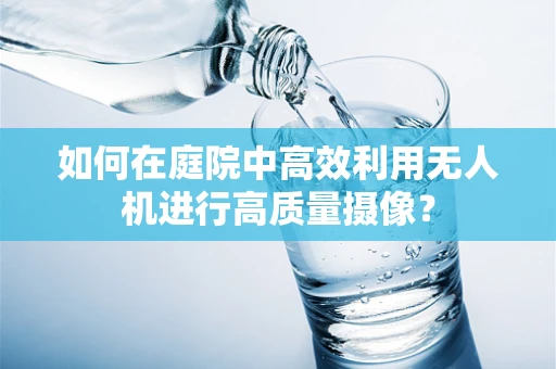 如何在庭院中高效利用无人机进行高质量摄像？