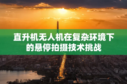 直升机无人机在复杂环境下的悬停拍摄技术挑战