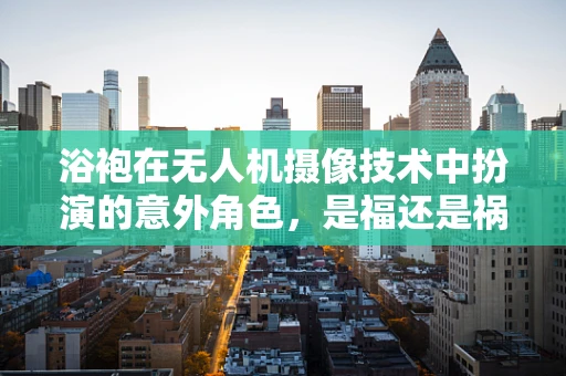 浴袍在无人机摄像技术中扮演的意外角色，是福还是祸？