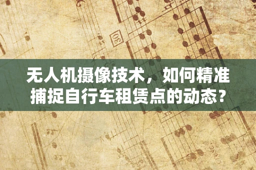无人机摄像技术，如何精准捕捉自行车租赁点的动态？