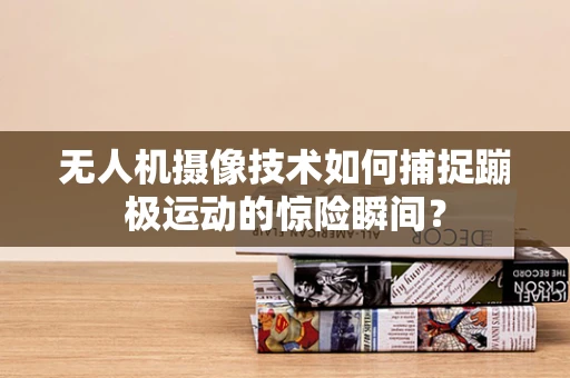 无人机摄像技术如何捕捉蹦极运动的惊险瞬间？