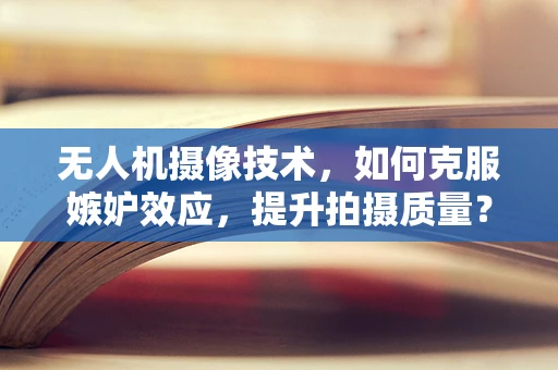 无人机摄像技术，如何克服嫉妒效应，提升拍摄质量？