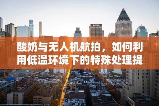 酸奶与无人机航拍，如何利用低温环境下的特殊处理提升图像质量？