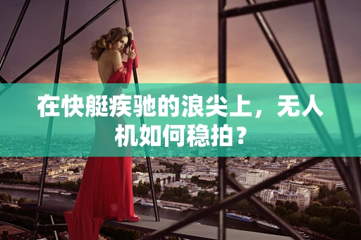 在快艇疾驰的浪尖上，无人机如何稳拍？