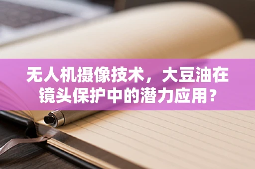 无人机摄像技术，大豆油在镜头保护中的潜力应用？