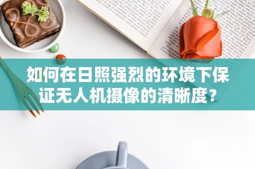 如何在日照强烈的环境下保证无人机摄像的清晰度？