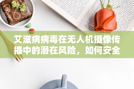 艾滋病病毒在无人机摄像传播中的潜在风险，如何安全无虞？