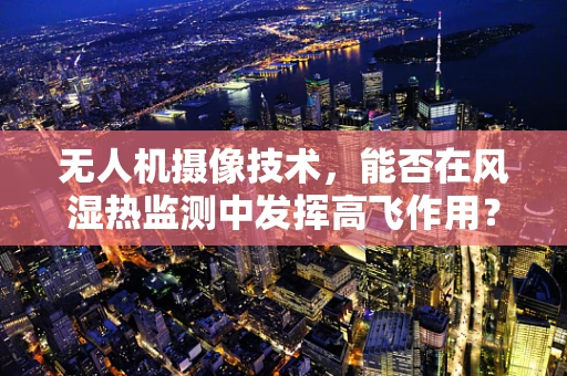 无人机摄像技术，能否在风湿热监测中发挥高飞作用？