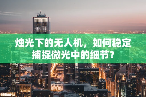 烛光下的无人机，如何稳定捕捉微光中的细节？