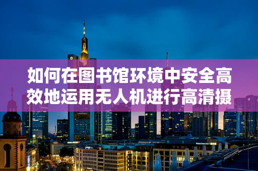 如何在图书馆环境中安全高效地运用无人机进行高清摄像？