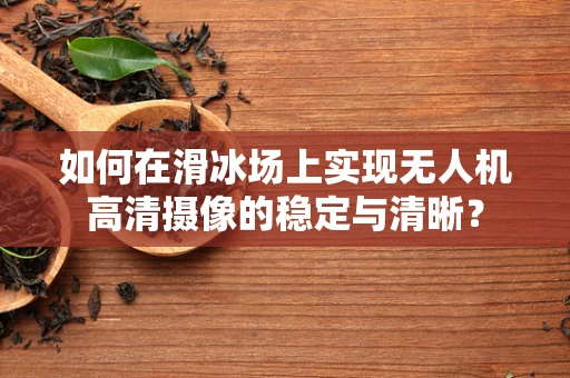 如何在滑冰场上实现无人机高清摄像的稳定与清晰？