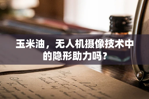 玉米油，无人机摄像技术中的隐形助力吗？