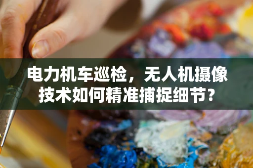电力机车巡检，无人机摄像技术如何精准捕捉细节？