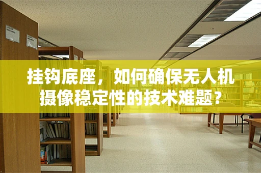 挂钩底座，如何确保无人机摄像稳定性的技术难题？