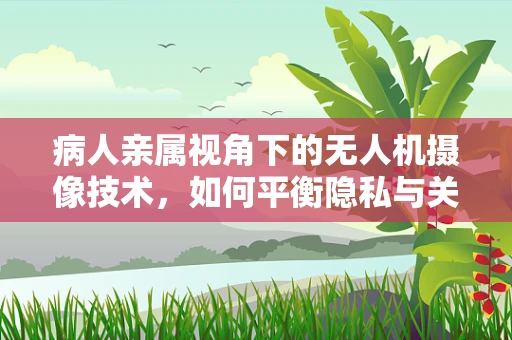 病人亲属视角下的无人机摄像技术，如何平衡隐私与关爱？