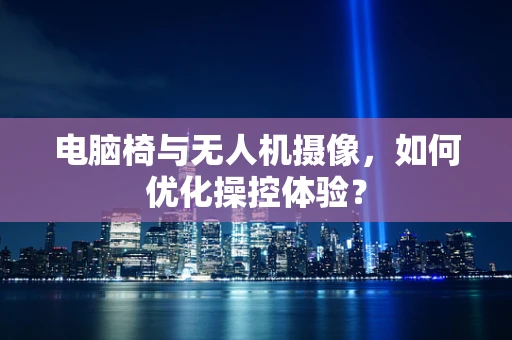 电脑椅与无人机摄像，如何优化操控体验？