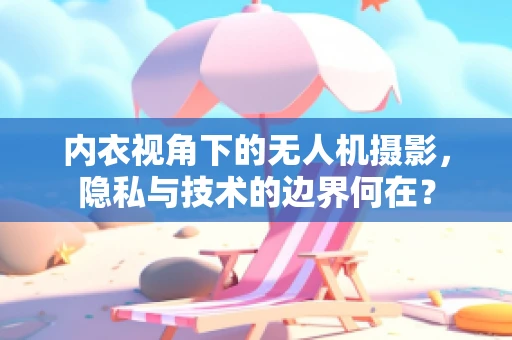 内衣视角下的无人机摄影，隐私与技术的边界何在？
