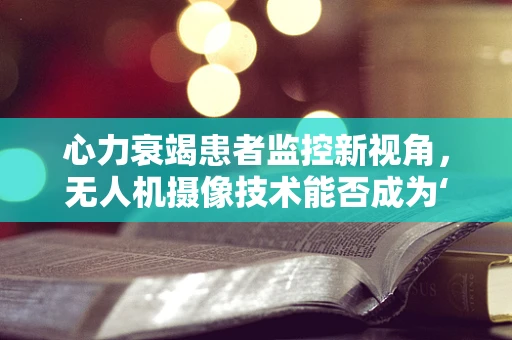 心力衰竭患者监控新视角，无人机摄像技术能否成为‘隐形护士’？