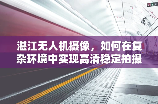 湛江无人机摄像，如何在复杂环境中实现高清稳定拍摄？
