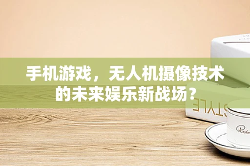 手机游戏，无人机摄像技术的未来娱乐新战场？