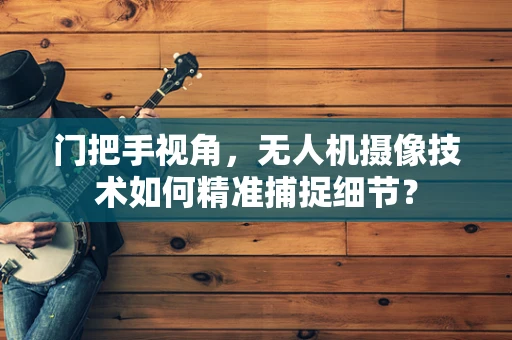 门把手视角，无人机摄像技术如何精准捕捉细节？