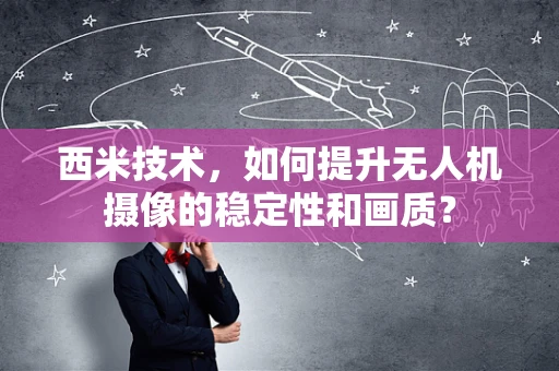 西米技术，如何提升无人机摄像的稳定性和画质？