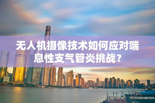 无人机摄像技术如何应对喘息性支气管炎挑战？