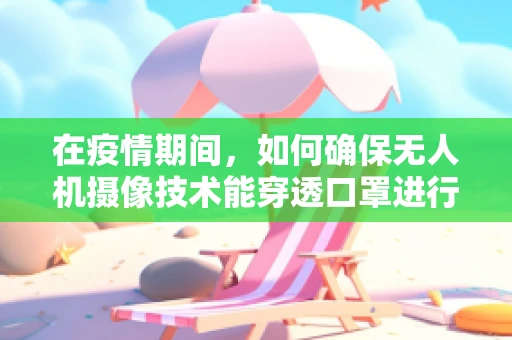 在疫情期间，如何确保无人机摄像技术能穿透口罩进行人脸识别？