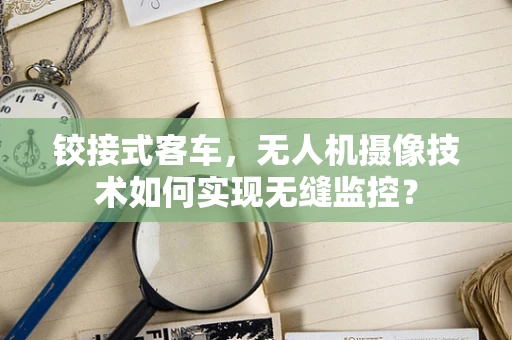 铰接式客车，无人机摄像技术如何实现无缝监控？