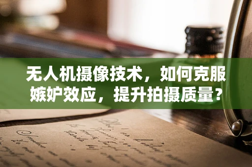 无人机摄像技术，如何克服嫉妒效应，提升拍摄质量？