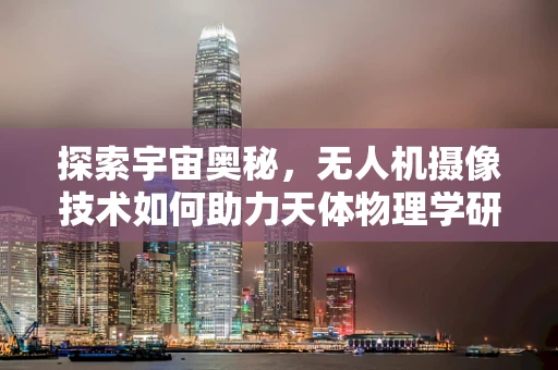 探索宇宙奥秘，无人机摄像技术如何助力天体物理学研究？