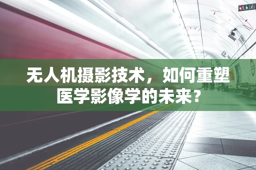 无人机摄影技术，如何重塑医学影像学的未来？
