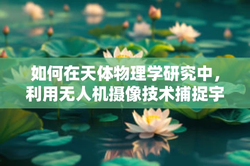 如何在天体物理学研究中，利用无人机摄像技术捕捉宇宙奇观？
