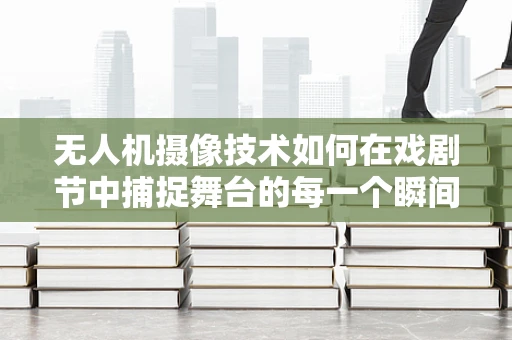无人机摄像技术如何在戏剧节中捕捉舞台的每一个瞬间？