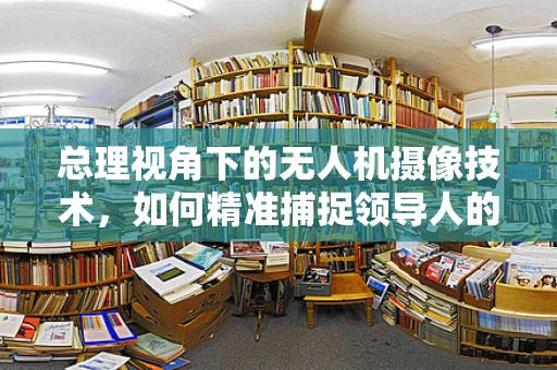 总理视角下的无人机摄像技术，如何精准捕捉领导人的活动瞬间？