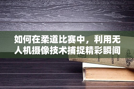 如何在柔道比赛中，利用无人机摄像技术捕捉精彩瞬间？