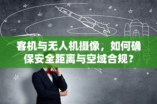 客机与无人机摄像，如何确保安全距离与空域合规？
