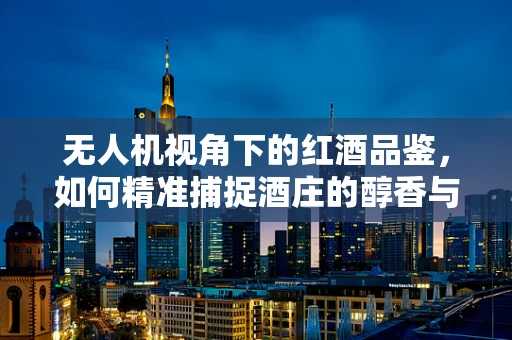 无人机视角下的红酒品鉴，如何精准捕捉酒庄的醇香与风情？