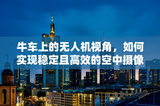 牛车上的无人机视角，如何实现稳定且高效的空中摄像？