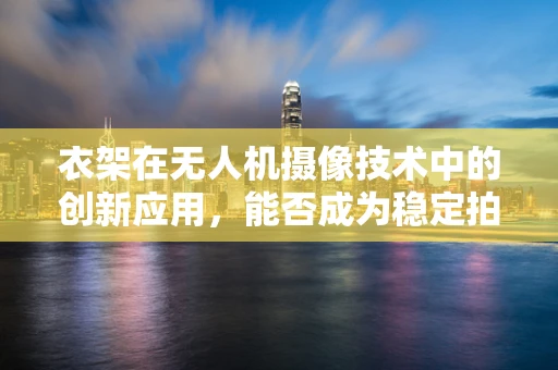 衣架在无人机摄像技术中的创新应用，能否成为稳定拍摄的隐形英雄？