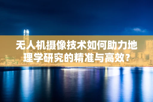 无人机摄像技术如何助力地理学研究的精准与高效？